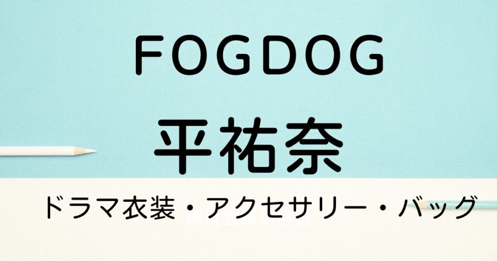 【FOGDOG】平祐奈さん（狗飼錐）ドラマ衣装・バッグ・アクセサリーまとめ！【フォグドッグ】 | ふくこれ